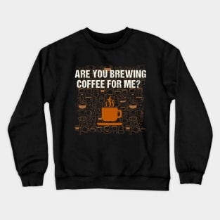 Are You Brewing Coffee For Me - Funny Gift for Coffee Addict Crewneck Sweatshirt